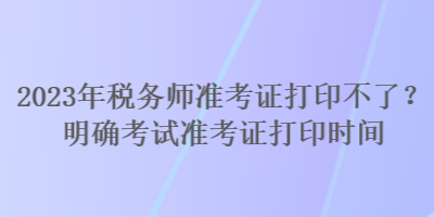 2023年稅務(wù)師準(zhǔn)考證打印不了？明確考試準(zhǔn)考證打印時(shí)間