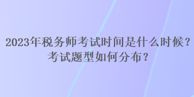 2023年稅務(wù)師考試時間是什么時候？考試題型如何分布？