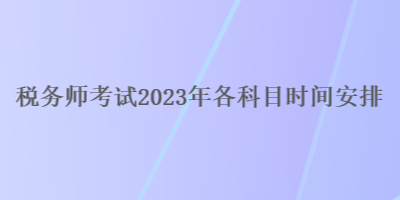 稅務(wù)師考試2023年各科目時間安排