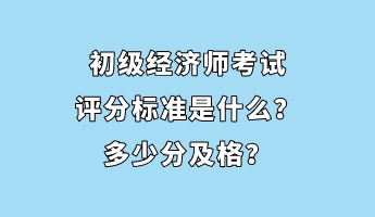 初級經(jīng)濟(jì)師考試評分標(biāo)準(zhǔn)是什么？多少分及格？