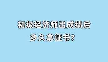 初級(jí)經(jīng)濟(jì)師出成績(jī)后多久拿證書？