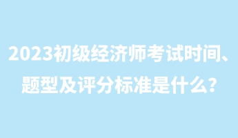 2023初級經(jīng)濟(jì)師考試時間、題型及評分標(biāo)準(zhǔn)是什么？