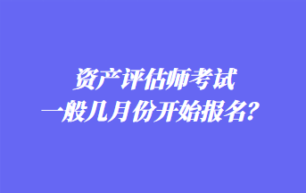 資產(chǎn)評估師考試一般幾月份開始報名？