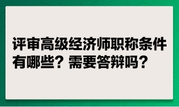 評審高級經(jīng)濟(jì)師職稱條件有哪些？ 評高級經(jīng)濟(jì)師職稱需要答辯嗎？