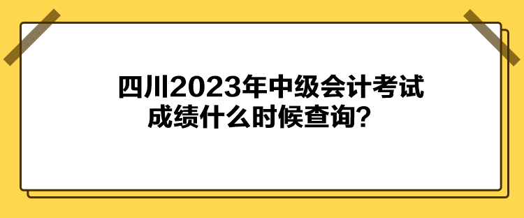 四川2023年中級(jí)會(huì)計(jì)考試成績(jī)什么時(shí)候查詢？