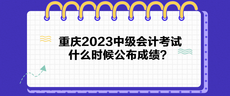 重慶2023中級會計考試什么時候公布成績？