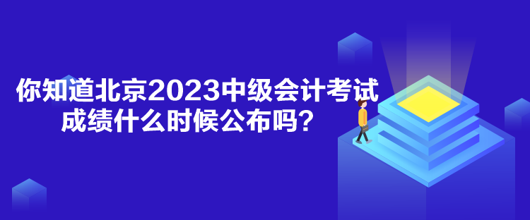 你知道北京2023中級(jí)會(huì)計(jì)考試成績(jī)什么時(shí)候公布嗎？