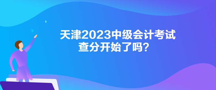 天津2023中級(jí)會(huì)計(jì)考試查分開始了嗎？