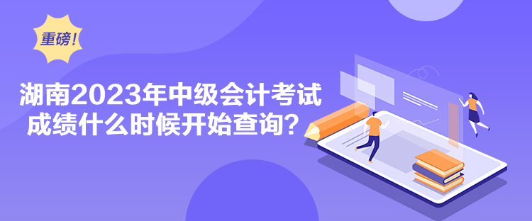 湖南2023年中級(jí)會(huì)計(jì)考試成績(jī)什么時(shí)候開始查詢？