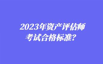 2023年資產(chǎn)評估師考試合格標(biāo)準(zhǔn)？