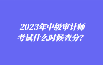 2023年中級審計(jì)師考試什么時(shí)候查分？