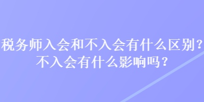 稅務(wù)師入會(huì)和不入會(huì)有什么區(qū)別？不入會(huì)有什么影響嗎？