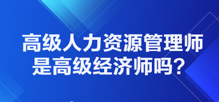 高級(jí)人力資源管理師是高級(jí)經(jīng)濟(jì)師嗎？