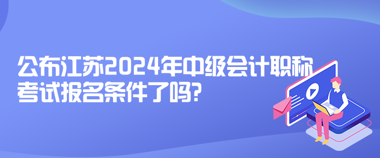 公布江蘇2024年中級(jí)會(huì)計(jì)職稱考試報(bào)名條件了嗎？