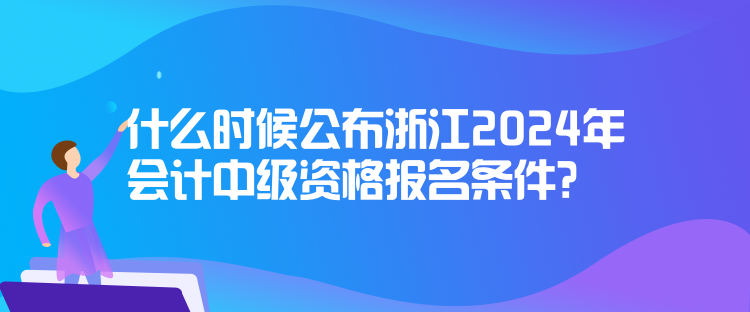 什么時候公布浙江2024年會計中級資格報名條件？