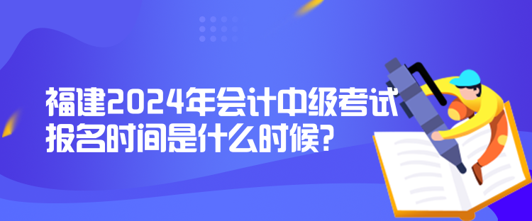 福建2024年會(huì)計(jì)中級(jí)考試報(bào)名時(shí)間是什么時(shí)候？