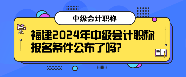 福建2024年中級(jí)會(huì)計(jì)職稱報(bào)名條件公布了嗎？