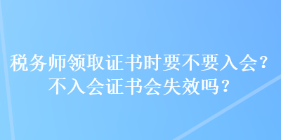 稅務(wù)師領(lǐng)取證書(shū)時(shí)要不要入會(huì)？不入會(huì)證書(shū)會(huì)失效嗎？