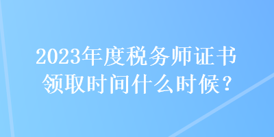 2023年度稅務(wù)師證書領(lǐng)取時間什么時候？