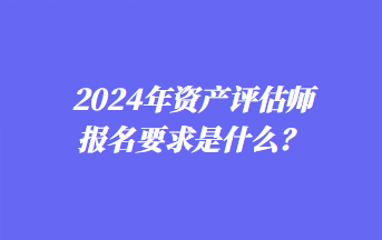 2024年資產(chǎn)評(píng)估師報(bào)名要求是什么？