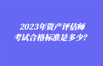 2023年資產(chǎn)評(píng)估師考試合格標(biāo)準(zhǔn)是多少？