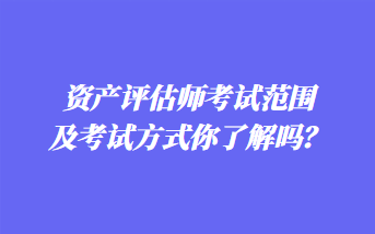 資產(chǎn)評(píng)估師考試范圍及考試方式你了解嗎？