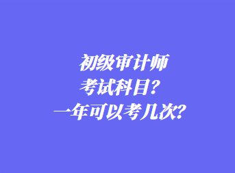 初級(jí)審計(jì)師考試科目？一年可以考幾次？