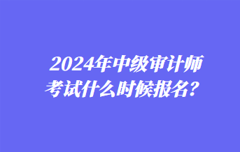 2024年中級審計師考試什么時候報名？