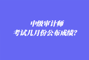 中級審計師考試幾月份公布成績？