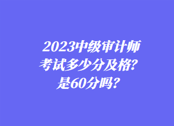 2023中級(jí)審計(jì)師考試多少分及格？是60分嗎？