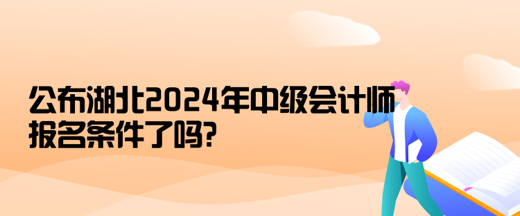 公布湖北2024年中級會計(jì)師報名條件了嗎？