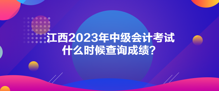 江西2023年中級(jí)會(huì)計(jì)考試什么時(shí)候查詢成績？