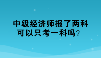 中級經(jīng)濟師報了兩科，可以只考一科嗎？