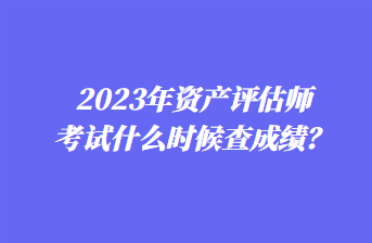 2023年資產(chǎn)評(píng)估師考試什么時(shí)候查成績(jī)？