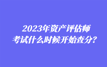 2023年資產(chǎn)評估師考試什么時候開始查分？