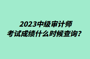 2023中級(jí)審計(jì)師考試成績(jī)什么時(shí)候查詢(xún)？