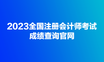 2023全國(guó)注冊(cè)會(huì)計(jì)師考試成績(jī)查詢官網(wǎng)