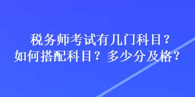 稅務(wù)師考試有幾門科目？如何搭配科目？多少分及格？