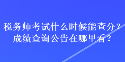 稅務(wù)師考試什么時候能查分？成績查詢公告在哪里看？