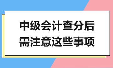 中級(jí)會(huì)計(jì)查分在即，查分后還有這些工作需要完成！