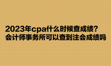 2023年cpa什么時候查成績？會計師事務(wù)所可以查到注會成績嗎