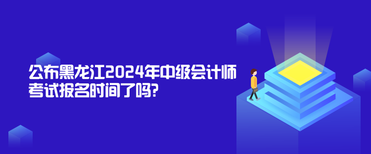 公布黑龍江2024年中級會計師考試報名時間了嗎？