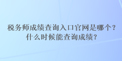 稅務師成績查詢?nèi)肟诠倬W(wǎng)是哪個？什么時候能查詢成績？