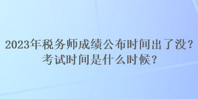 2023年稅務(wù)師成績(jī)公布時(shí)間出了沒？考試時(shí)間是什么時(shí)候？