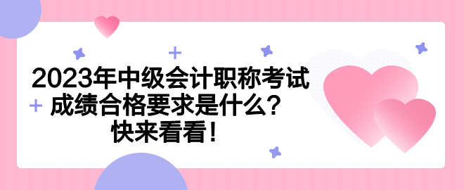 2023年中級會(huì)計(jì)職稱考試成績合格要求是什么？快來看看！