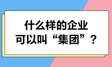 什么樣的企業(yè)可以叫“集團”？集團可以享受哪些稅收優(yōu)惠？