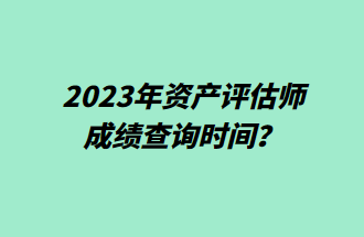 2023年資產(chǎn)評(píng)估師成績(jī)查詢時(shí)間？