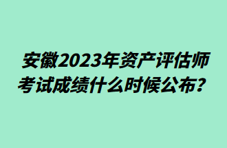 安徽2023年資產(chǎn)評估師考試成績什么時候公布？