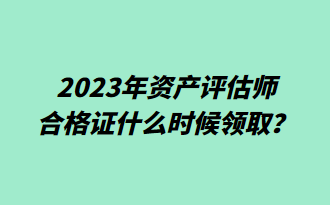 2023年資產(chǎn)評估師合格證什么時(shí)候領(lǐng)??？