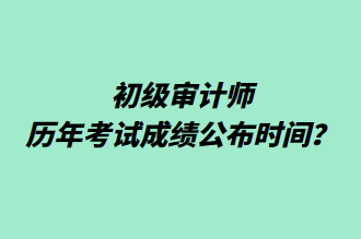 初級(jí)審計(jì)師歷年考試成績(jī)公布時(shí)間？